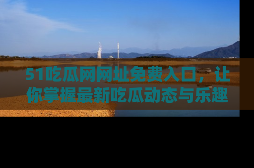 51吃瓜网网址免费入口,让你掌握最新吃瓜动态与乐趣!