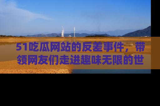 51吃瓜网站的反差事件,带领网友们走进趣味无限的世界