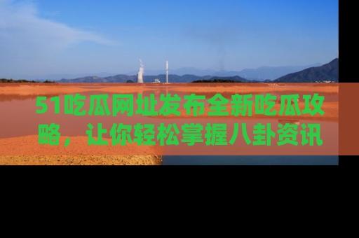 51吃瓜网址发布全新吃瓜攻略,让你轻松掌握八卦资讯!