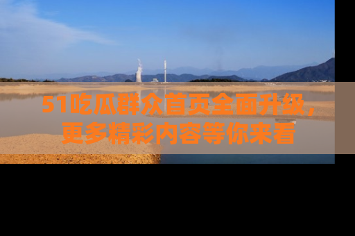 51吃瓜群众首页全面升级,更多精彩内容等你来看