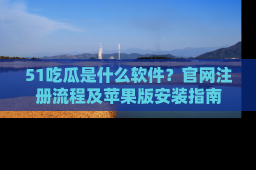 51吃瓜是什么软件?官网注册流程及苹果版安装指南