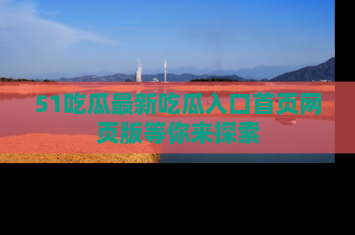 51吃瓜最新吃瓜入口首页网页版等你来探索