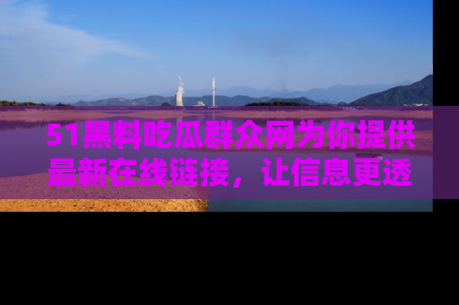 51黑料吃瓜群众网为你提供最新在线链接,让信息更透明