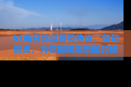 51每日吃瓜首页热议,句句刨坟,为你揭晓娱乐圈的秘密!