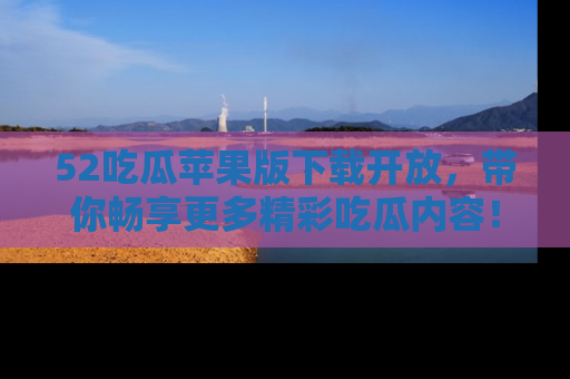 52吃瓜苹果版下载开放,带你畅享更多精彩吃瓜内容!
