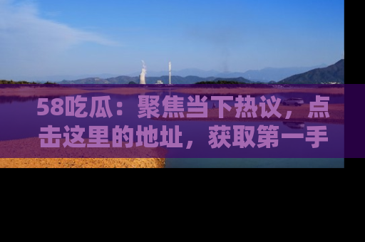 58吃瓜:聚焦当下热议,点击这里的地址,获取第一手的八卦信息!