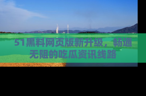 51黑料网页版新升级,畅通无阻的吃瓜资讯线路
