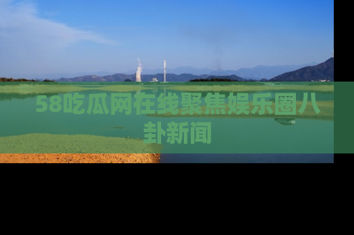 58吃瓜网在线聚焦娱乐圈八卦新闻