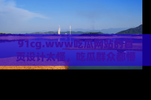 91cg.www吃瓜网站的首页设计太怪,吃瓜群众都懵了!