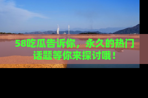 58吃瓜告诉你,永久的热门话题等你来探讨哦!