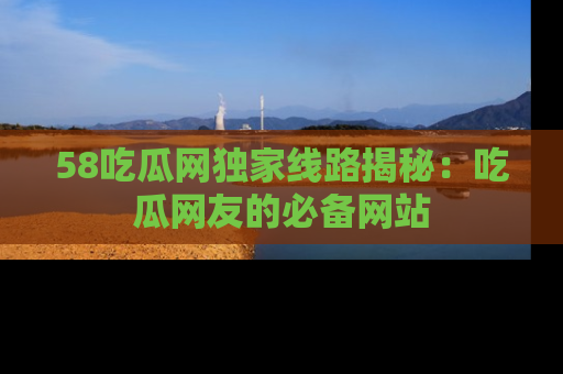 58吃瓜网独家线路揭秘:吃瓜网友的必备网站