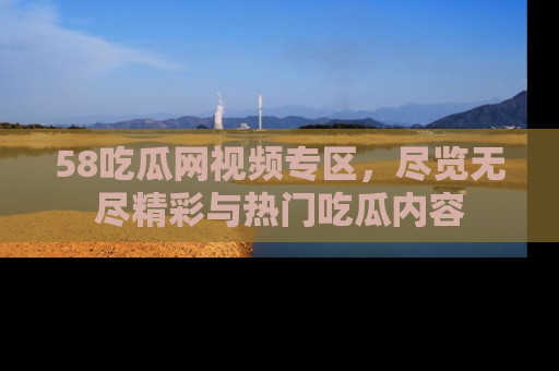 58吃瓜网视频专区,尽览无尽精彩与热门吃瓜内容