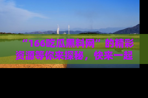 “166吃瓜黑料网”的精彩资源等你来探秘，快来一起吃瓜吧！