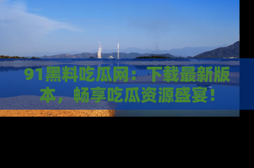 91黑料吃瓜网：下载最新版本，畅享吃瓜资源盛宴！