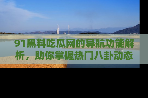 91黑料吃瓜网的导航功能解析，助你掌握热门八卦动态