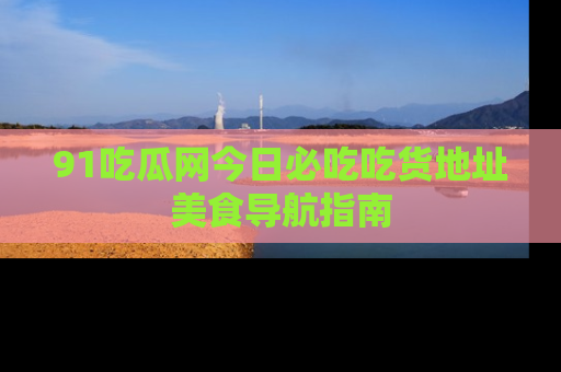91吃瓜网今日必吃吃货地址美食导航指南