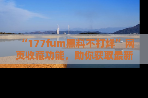“177fum黑料不打烊”网页收藏功能，助你获取最新黑料动态