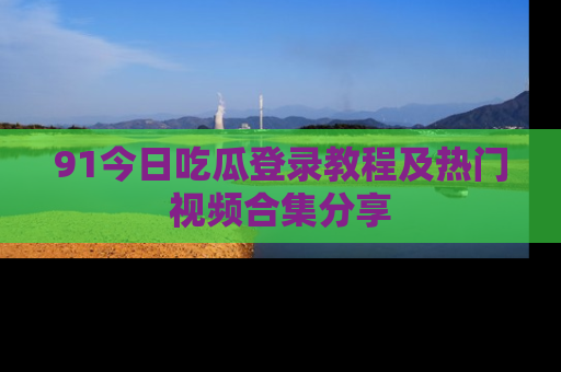 91今日吃瓜登录教程及热门视频合集分享