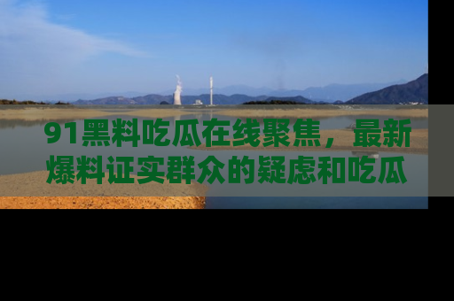 91黑料吃瓜在线聚焦，最新爆料证实群众的疑虑和吃瓜乐趣！