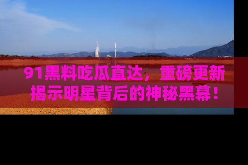 91黑料吃瓜直达，重磅更新揭示明星背后的神秘黑幕！