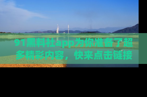 91黑料社app为你准备了超多精彩内容，快来点击链接一起探秘吧！