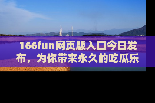 166fun网页版入口今日发布，为你带来永久的吃瓜乐趣与惊喜！