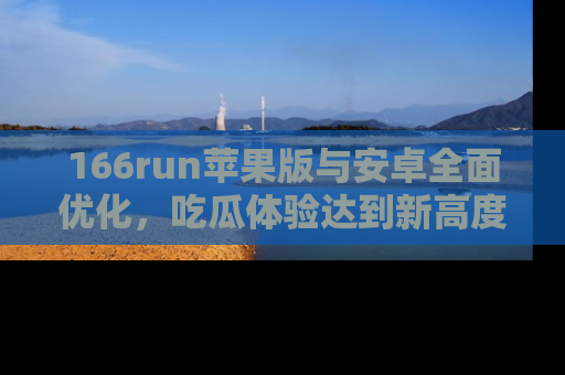 166run苹果版与安卓全面优化，吃瓜体验达到新高度！