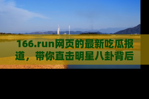166.run网页的最新吃瓜报道，带你直击明星八卦背后的真相！