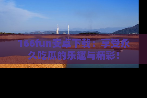 166fun安卓下载：享受永久吃瓜的乐趣与精彩！