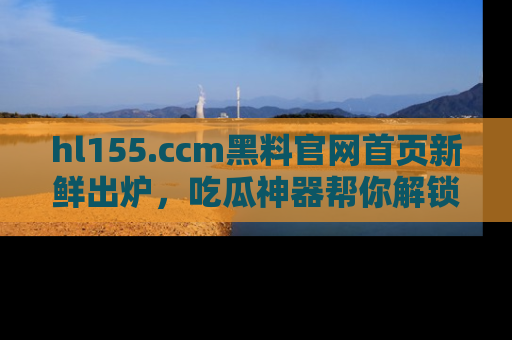 hl155.ccm黑料官网首页新鲜出炉,吃瓜神器帮你解锁那些鲜为人知的内幕!
