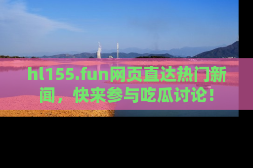 hl155.fun网页直达热门新闻,快来参与吃瓜讨论!