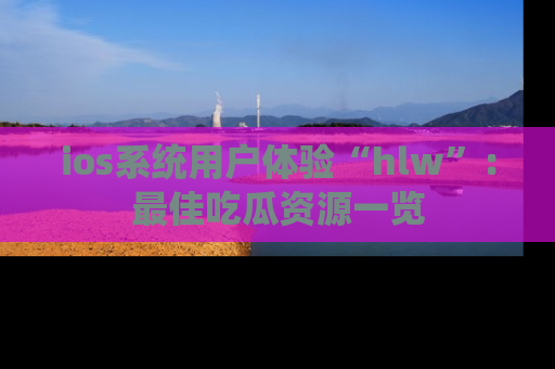 ios系统用户体验“hlw”:最佳吃瓜资源一览