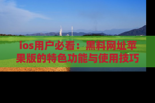 ios用户必看:黑料网址苹果版的特色功能与使用技巧详解