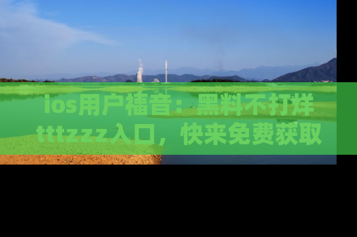 ios用户福音:黑料不打烊tttzzz入口,快来免费获取最新娱乐黑料!