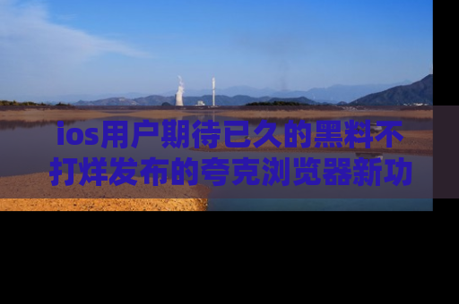 ios用户期待已久的黑料不打烊发布的夸克浏览器新功能上线啦!
