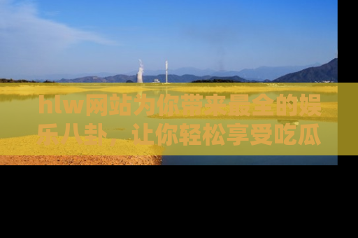 hlw网站为你带来最全的娱乐八卦,让你轻松享受吃瓜时光