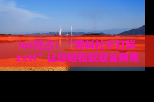 ios独占:“黑料社不打烊zztt”让你轻松获取全网黑料信息,不容错过!