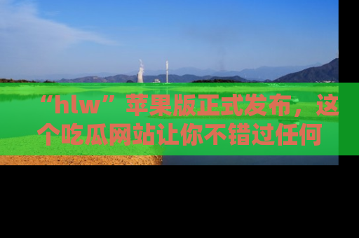 “hlw”苹果版正式发布，这个吃瓜网站让你不错过任何热议话题！