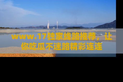 www.17独家线路推荐,让你吃瓜不迷路精彩连连