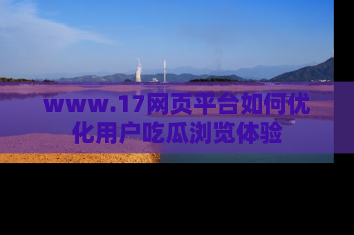 www.17网页平台如何优化用户吃瓜浏览体验