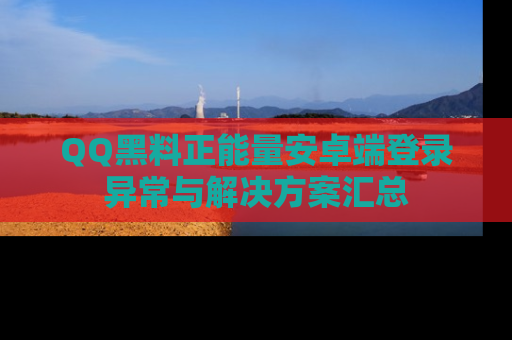 QQ黑料正能量安卓端登录异常与解决方案汇总
