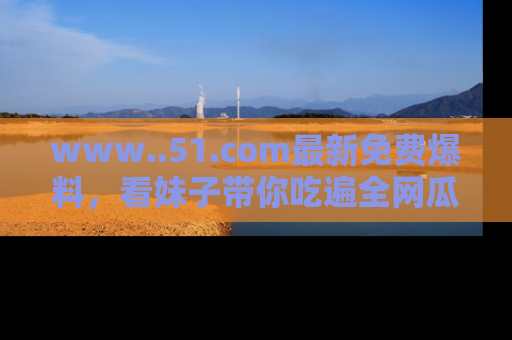 www..51.com最新免费爆料,看妹子带你吃遍全网瓜!