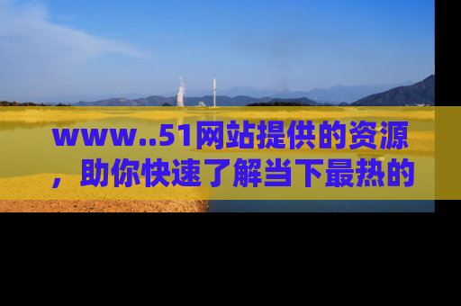 www..51网站提供的资源,助你快速了解当下最热的娱乐八卦