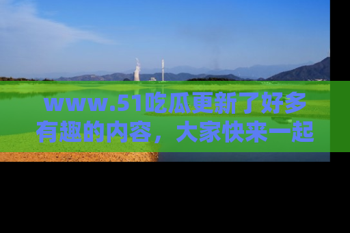 www.51吃瓜更新了好多有趣的内容,大家快来一起享受这波吃瓜热潮吧!