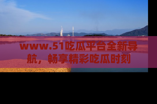 www.51吃瓜平台全新导航,畅享精彩吃瓜时刻