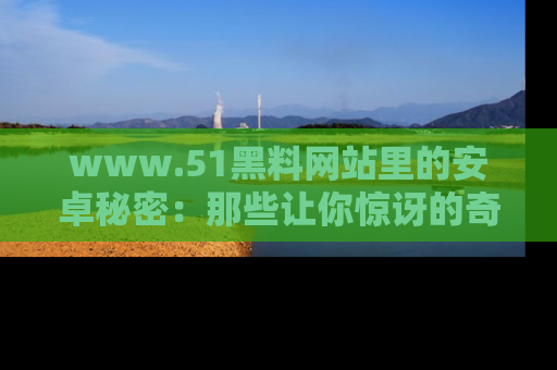 www.51黑料网站里的安卓秘密:那些让你惊讶的奇闻轶事盘点