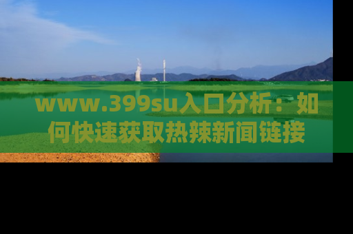 www.399su入口分析:如何快速获取热辣新闻链接