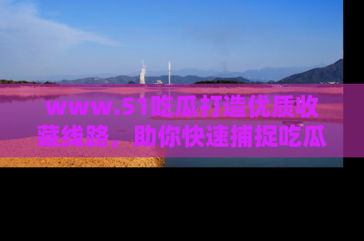 www.51吃瓜打造优质收藏线路,助你快速捕捉吃瓜热点