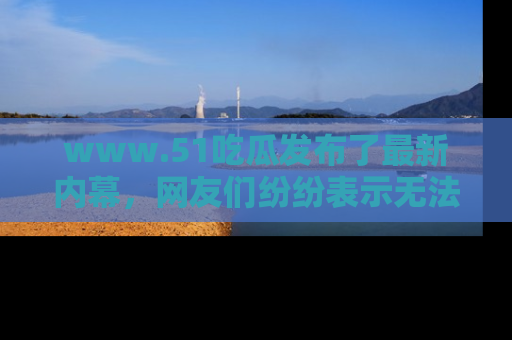 www.51吃瓜发布了最新内幕,网友们纷纷表示无法接受!