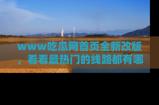 www吃瓜网首页全新改版,看看最热门的线路都有哪些!